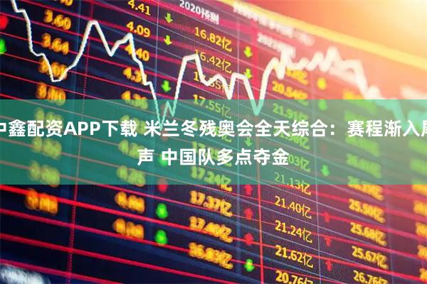 中鑫配资APP下载 米兰冬残奥会全天综合：赛程渐入尾声 中国队多点夺金