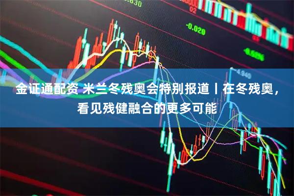 金证通配资 米兰冬残奥会特别报道丨在冬残奥，看见残健融合的更多可能