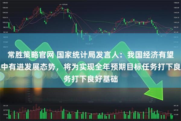 常胜策略官网 国家统计局发言人：我国经济有望保持稳中有进发展态势，将为实现全年预期目标任务打下良好基础