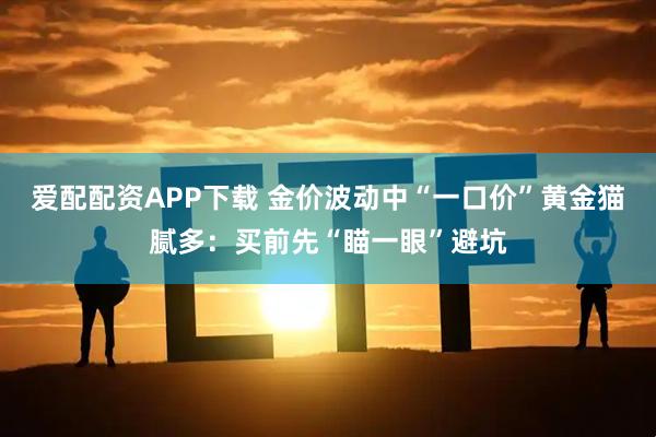 爱配配资APP下载 金价波动中“一口价”黄金猫腻多：买前先“瞄一眼”避坑