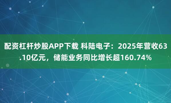 配资杠杆炒股APP下载 科陆电子：2025年营收63.10亿元，储能业务同比增长超160.74%