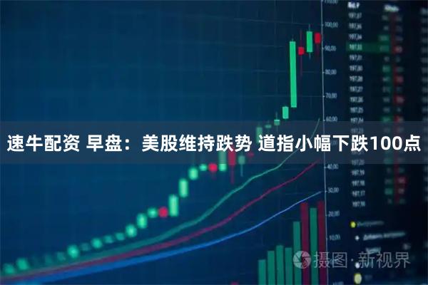 速牛配资 早盘：美股维持跌势 道指小幅下跌100点