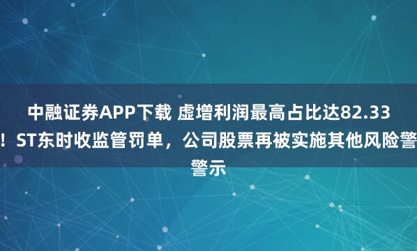 中融证券APP下载 虚增利润最高占比达82.33%！ST东时收监管罚单，公司股票再被实施其他风险警示