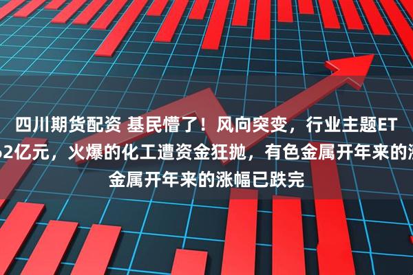 四川期货配资 基民懵了！风向突变，行业主题ETF净流出262亿元，火爆的化工遭资金狂抛，有色金属开年来的涨幅已跌完