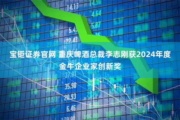 宝钜证券官网 重庆啤酒总裁李志刚获2024年度金牛企业家创新奖