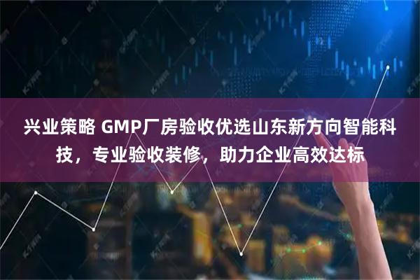 兴业策略 GMP厂房验收优选山东新方向智能科技，专业验收装修，助力企业高效达标