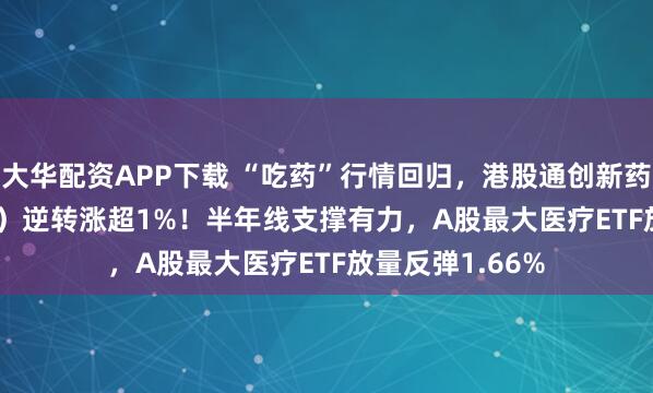 大华配资APP下载 “吃药”行情回归，港股通创新药ETF（520880）逆转涨超1%！半年线支撑有力，A股最大医疗ETF放量反弹1.66%