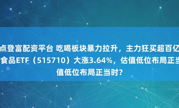 点登富配资平台 吃喝板块暴力拉升，主力狂买超百亿元！食品ETF（515710）大涨3.64%，估值低位布局正当时？