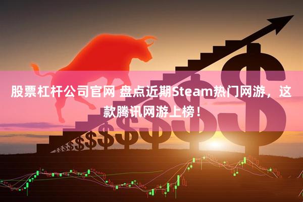 股票杠杆公司官网 盘点近期Steam热门网游，这款腾讯网游上榜！