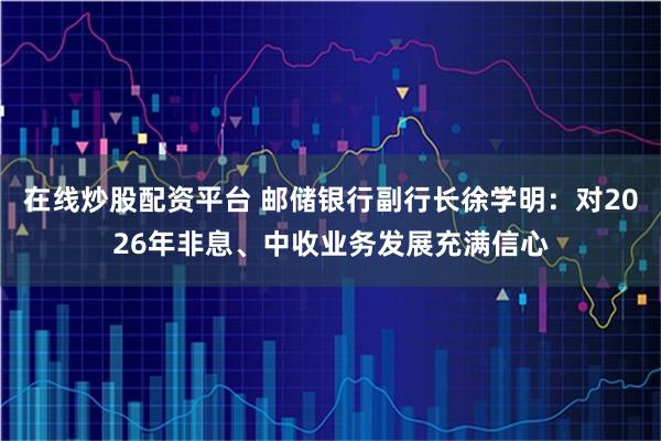 在线炒股配资平台 邮储银行副行长徐学明：对2026年非息、中收业务发展充满信心
