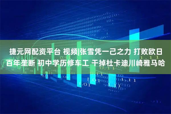 捷元网配资平台 视频|张雪凭一己之力 打败欧日百年垄断 初中学历修车工 干掉杜卡迪川崎雅马哈