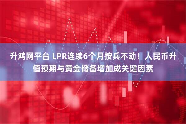 升鸿网平台 LPR连续6个月按兵不动!人民币升值预期与黄金储备增加成关键因素