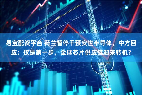 易宝配资平台 荷兰暂停干预安世半导体，中方回应：仅是第一步，全球芯片供应链迎来转机？