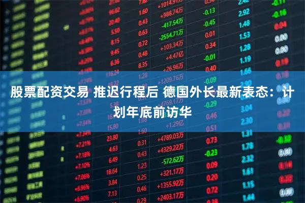 股票配资交易 推迟行程后 德国外长最新表态：计划年底前访华