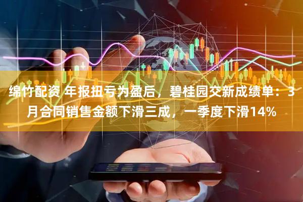 绵竹配资 年报扭亏为盈后，碧桂园交新成绩单：3月合同销售金额下滑三成，一季度下滑14%