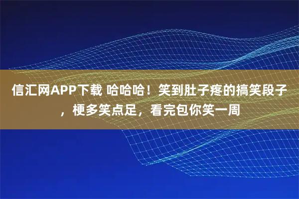 信汇网APP下载 哈哈哈！笑到肚子疼的搞笑段子，梗多笑点足，看完包你笑一周