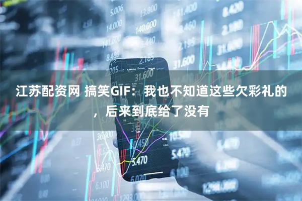 江苏配资网 搞笑GIF:我也不知道这些欠彩礼的,后来到底给了没有