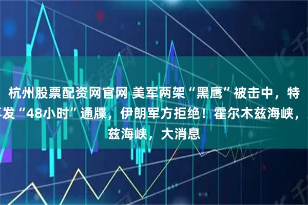 杭州股票配资网官网 美军两架“黑鹰”被击中,特朗普再发“48小时”通牒,伊朗军方拒绝!霍尔木兹海峡,大消息