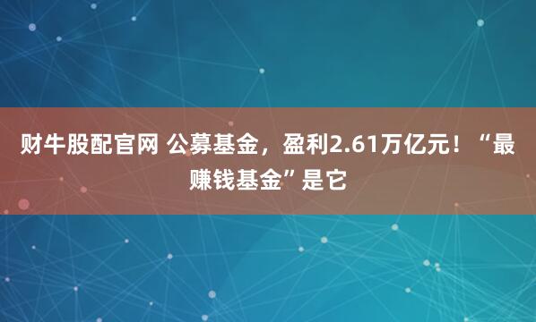 财牛股配官网 公募基金，盈利2.61万亿元！“最赚钱基金”是它