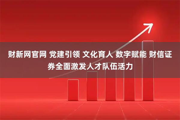财新网官网 党建引领 文化育人 数字赋能 财信证券全面激发人才队伍活力