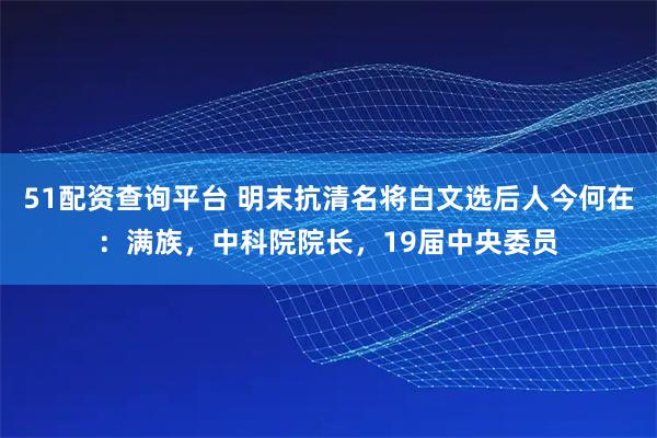 51配资查询平台 明末抗清名将白文选后人今何在：满族，中科院院长，19届中央委员