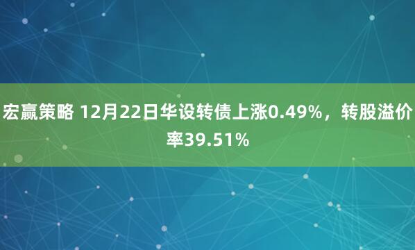 宏赢策略 12月22日华设转债上涨0.49%，转股溢价率39.51%
