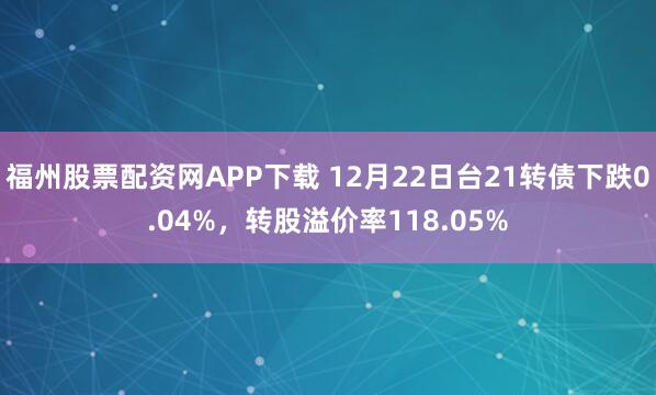 福州股票配资网APP下载 12月22日台21转债下跌0.04%，转股溢价率118.05%
