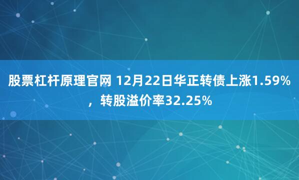 股票杠杆原理官网 12月22日华正转债上涨1.59%，转股溢价率32.25%