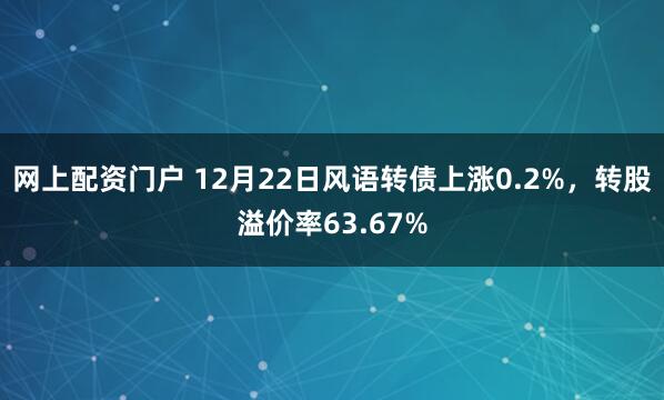 网上配资门户 12月22日风语转债上涨0.2%，转股溢价率63.67%