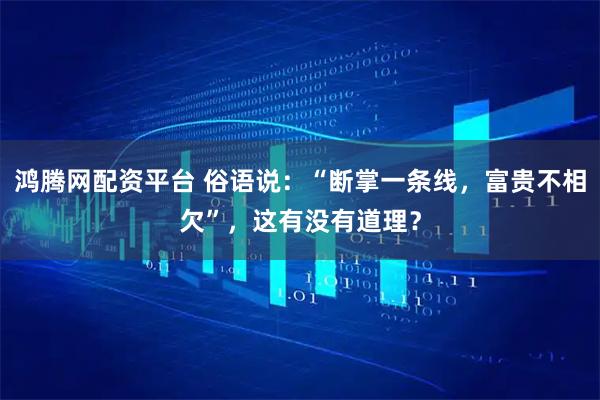 鸿腾网配资平台 俗语说：“断掌一条线，富贵不相欠”，这有没有道理？