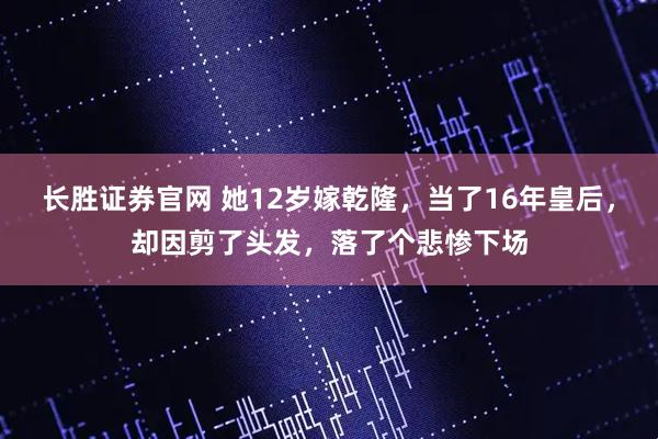 长胜证券官网 她12岁嫁乾隆，当了16年皇后，却因剪了头发，落了个悲惨下场