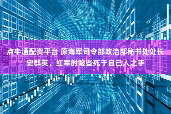 点牛通配资平台 原海军司令部政治部秘书处处长史群英，红军时险些死于自己人之手