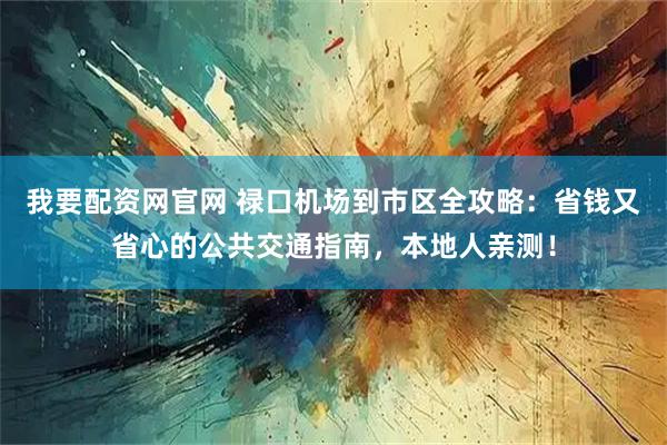 我要配资网官网 禄口机场到市区全攻略：省钱又省心的公共交通指南，本地人亲测！