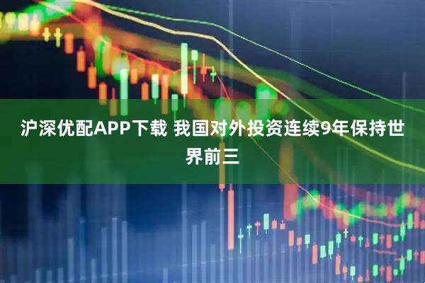 沪深优配APP下载 我国对外投资连续9年保持世界前三
