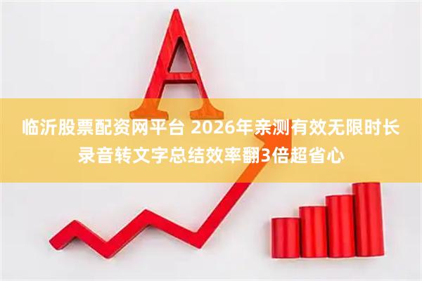临沂股票配资网平台 2026年亲测有效无限时长录音转文字总结效率翻3倍超省心