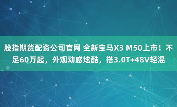 股指期货配资公司官网 全新宝马X3 M50上市！不足60万起，外观动感炫酷，搭3.0T+48V轻混