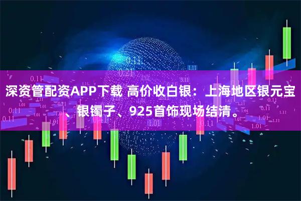 深资管配资APP下载 高价收白银：上海地区银元宝、银镯子、925首饰现场结清。