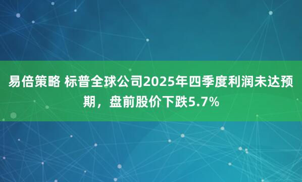 易倍策略 标普全球公司2025年四季度利润未达预期，盘前股价下跌5.7%