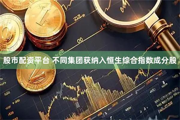股市配资平台 不同集团获纳入恒生综合指数成分股