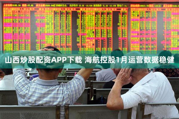 山西炒股配资APP下载 海航控股1月运营数据稳健