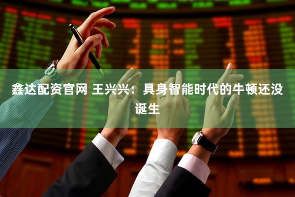 鑫达配资官网 王兴兴：具身智能时代的牛顿还没诞生