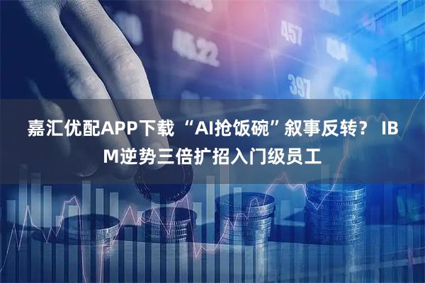嘉汇优配APP下载 “AI抢饭碗”叙事反转？ IBM逆势三倍扩招入门级员工