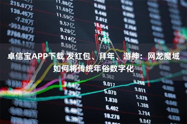 卓信宝APP下载 发红包、拜年、游神:网龙魔域如何将传统年俗数字化