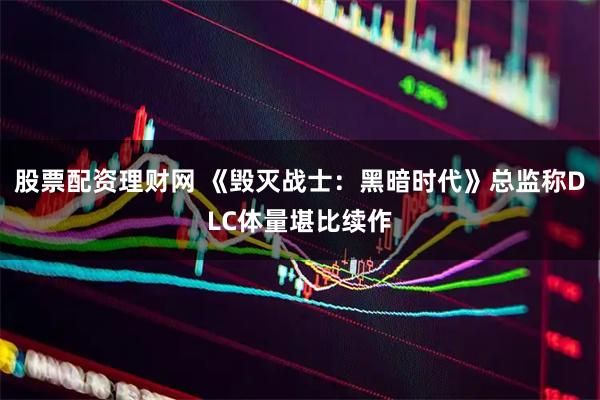股票配资理财网 《毁灭战士：黑暗时代》总监称DLC体量堪比续作