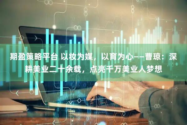 期盈策略平台 以妆为媒，以育为心——曹琼：深耕美业二十余载，点亮千万美业人梦想