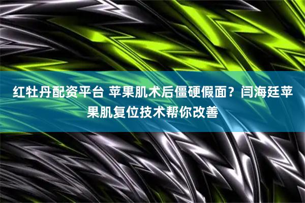 红牡丹配资平台 苹果肌术后僵硬假面？闫海廷苹果肌复位技术帮你改善
