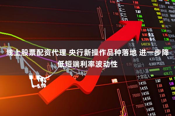 线上股票配资代理 央行新操作品种落地 进一步降低短端利率波动性