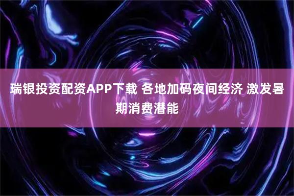 瑞银投资配资APP下载 各地加码夜间经济 激发暑期消费潜能