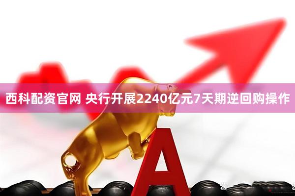 西科配资官网 央行开展2240亿元7天期逆回购操作