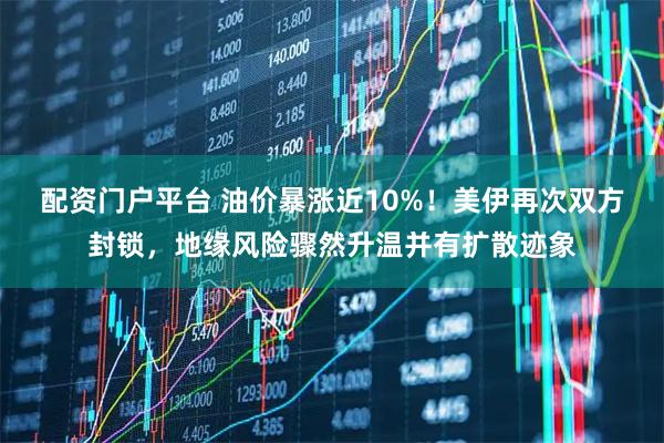 配资门户平台 油价暴涨近10%!美伊再次双方封锁,地缘风险骤然升温并有扩散迹象